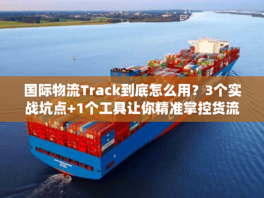 国际物流Track到底怎么用？3个实战坑点+1个工具让你精准掌控货流动向