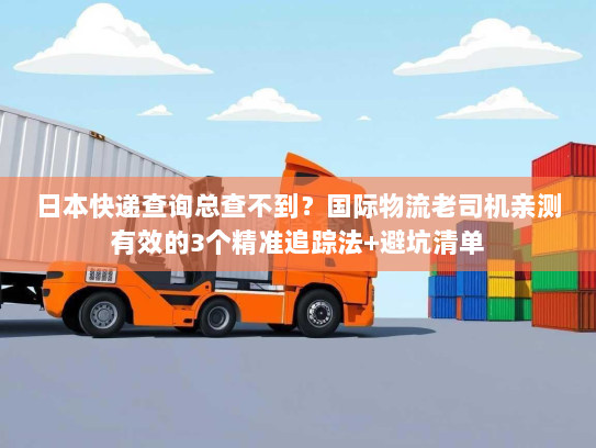 日本快递查询总查不到？国际物流老司机亲测有效的3个精准追踪法+避坑清单
