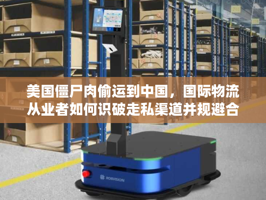 美国僵尸肉偷运到中国，国际物流从业者如何识破走私渠道并规避合规风险？