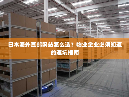 日本海外直邮网站怎么选?物业企业必须知道的避坑指南 日本海外直邮网站怎么选?物业企业必须知道的避坑指南