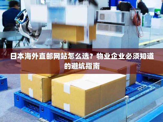 日本海外直邮网站怎么选?物业企业必须知道的避坑指南 日本海外直邮网站怎么选?物业企业必须知道的避坑指南