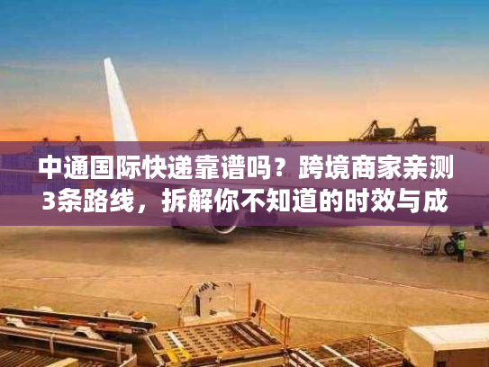 中通国际快递靠谱吗？跨境商家亲测3条路线，拆解你不知道的时效与成本密码