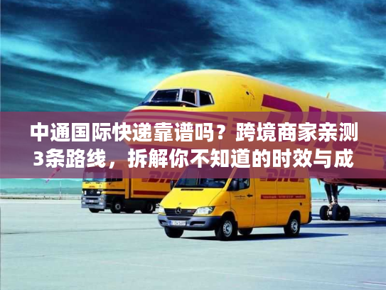 中通国际快递靠谱吗？跨境商家亲测3条路线，拆解你不知道的时效与成本密码