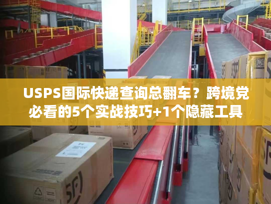 USPS国际快递查询总翻车？跨境党必看的5个实战技巧+1个隐藏工具