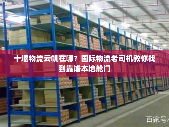 十堰物流云帆在哪？国际物流老司机教你找到靠谱本地舱门