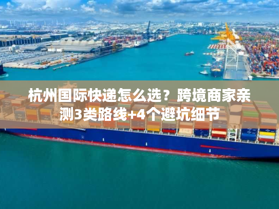 杭州国际快递怎么选？跨境商家亲测3类路线+4个避坑细节