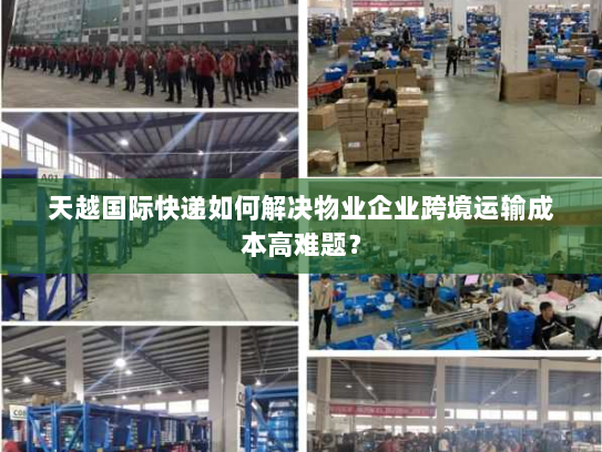 天越国际快递如何解决物业企业跨境运输成本高难题? 天越国际快递如何解决物业企业跨境运输成本高难题?
