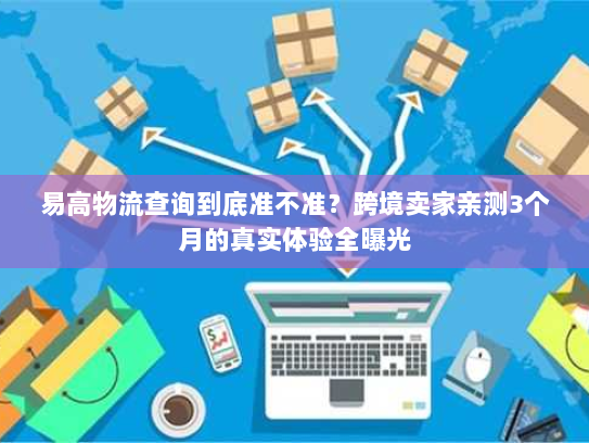 易高物流查询到底准不准？跨境卖家亲测3个月的真实体验全曝光