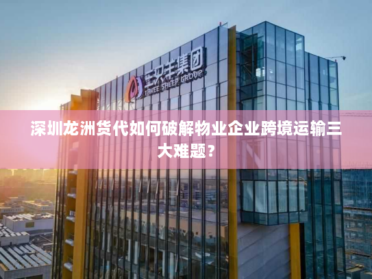 深圳龙洲货代如何破解物业企业跨境运输三大难题? 深圳龙洲货代如何破解物业企业跨境运输三大难题?
