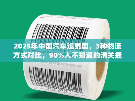 2025年中国汽车运泰国，3种物流方式对比，90%人不知道的清关捷径