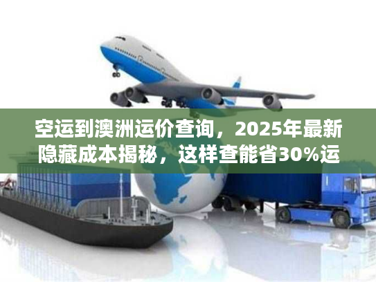 空运到澳洲运价查询，2025年最新隐藏成本揭秘，这样查能省30%运费？