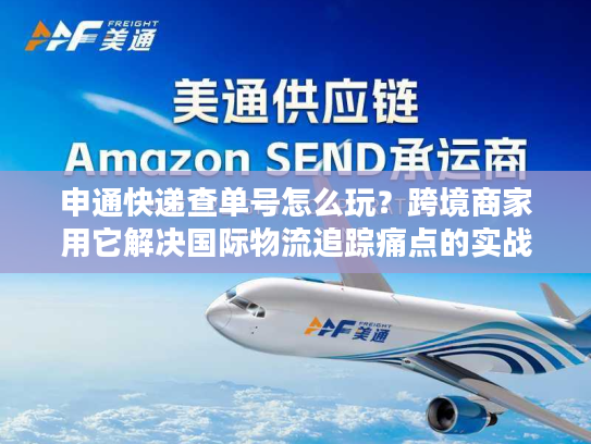 申通快递查单号怎么玩？跨境商家用它解决国际物流追踪痛点的实战手册