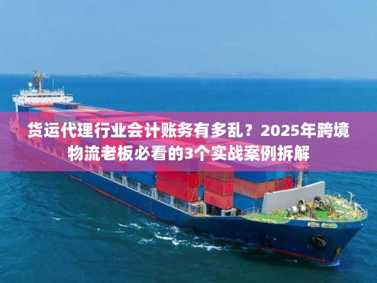 货运代理行业会计账务有多乱？2025年跨境物流老板必看的3个实战案例拆解