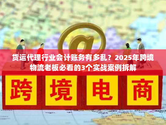 货运代理行业会计账务有多乱？2025年跨境物流老板必看的3个实战案例拆解
