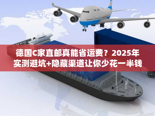德国C家直邮真能省运费?2025年实测避坑+隐藏渠道让你少花一半钱 德国C家直邮真能省运费?2025年实测避坑+隐藏渠道让你少花一半钱