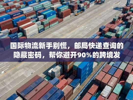 国际物流新手别慌，邮局快递查询的隐藏密码，帮你避开90%的跨境发货坑
