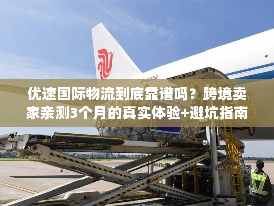 优速国际物流到底靠谱吗？跨境卖家亲测3个月的真实体验+避坑指南