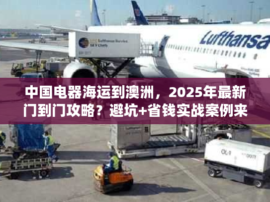 中国电器海运到澳洲，2025年最新门到门攻略？避坑+省钱实战案例来了！