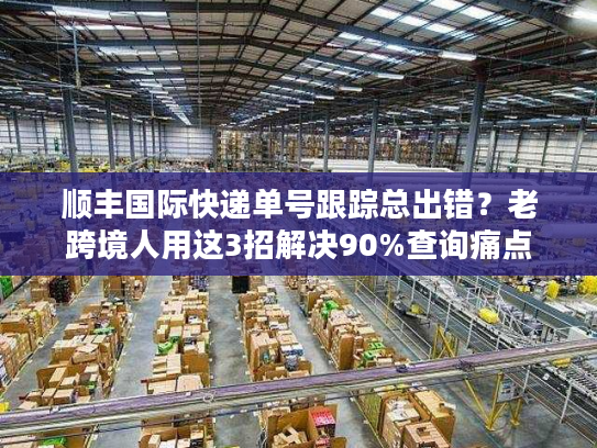 顺丰国际快递单号跟踪总出错？老跨境人用这3招解决90%查询痛点