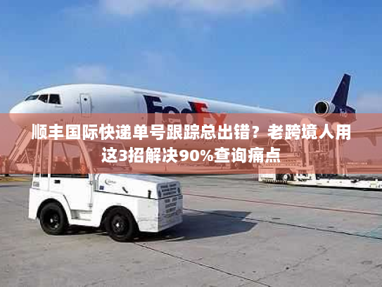 顺丰国际快递单号跟踪总出错？老跨境人用这3招解决90%查询痛点