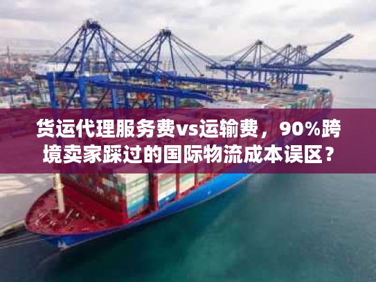 货运代理服务费vs运输费，90%跨境卖家踩过的国际物流成本误区？