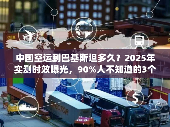中国空运到巴基斯坦多久？2025年实测时效曝光，90%人不知道的3个提速秘诀