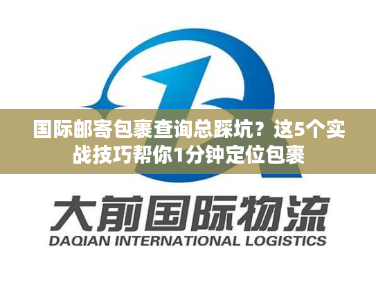 国际邮寄包裹查询总踩坑？这5个实战技巧帮你1分钟定位包裹