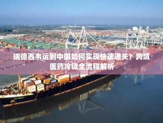 瑞德西韦运到中国如何实现快速通关?跨境医药冷链全流程解析 瑞德西韦运到中国如何实现快速通关?跨境医药冷链全流程解析
