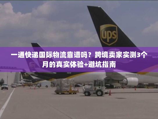 一通快递国际物流靠谱吗？跨境卖家实测3个月的真实体验+避坑指南