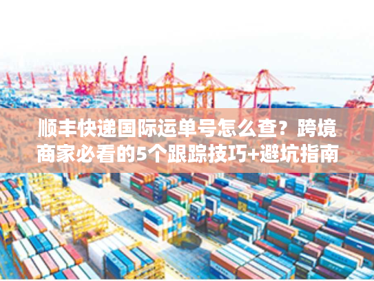 顺丰快递国际运单号怎么查?跨境商家必看的5个跟踪技巧+避坑指南 顺丰快递国际运单号怎么查?跨境商家必看的5个跟踪技巧+避坑指南