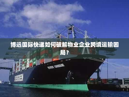 博远国际快递如何破解物业企业跨境运输困局? 博远国际快递如何破解物业企业跨境运输困局?