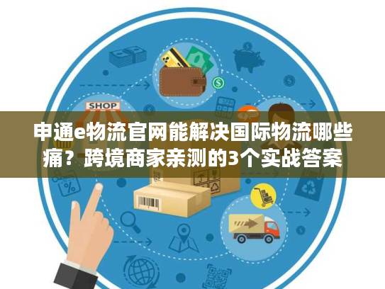 申通e物流官网能解决国际物流哪些痛?跨境商家亲测的3个实战答案 申通e物流官网能解决国际物流哪些痛?跨境商家亲测的3个实战答案