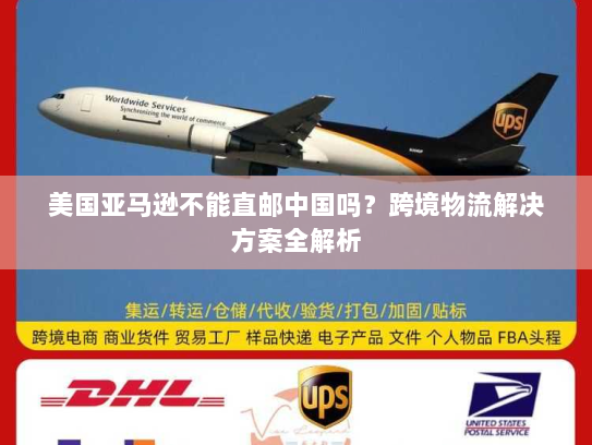 美国亚马逊不能直邮中国吗?跨境物流解决方案全解析 美国亚马逊不能直邮中国吗?跨境物流解决方案全解析