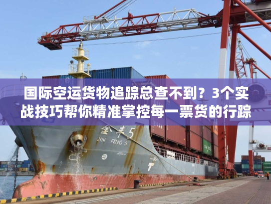 国际空运货物追踪总查不到?3个实战技巧帮你精准掌控每一票货的行踪 国际空运货物追踪总查不到?3个实战技巧帮你精准掌控每一票货的行踪