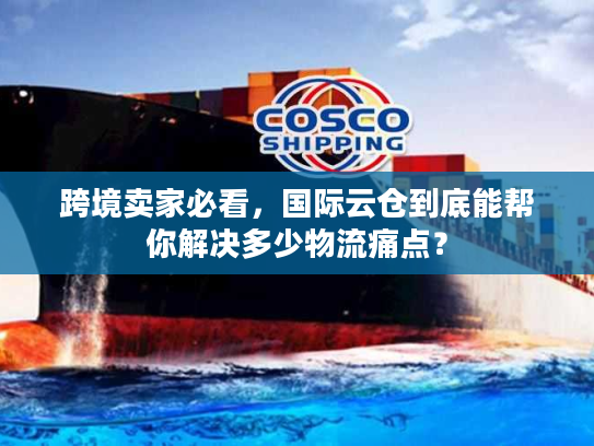跨境卖家必看,国际云仓到底能帮你解决多少物流痛点? 跨境卖家必看,国际云仓到底能帮你解决多少物流痛点?