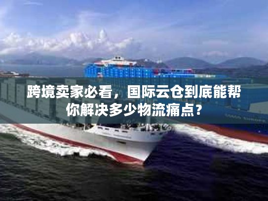 跨境卖家必看,国际云仓到底能帮你解决多少物流痛点? 跨境卖家必看,国际云仓到底能帮你解决多少物流痛点?