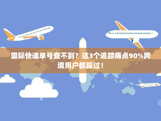 国际快递单号查不到？这3个追踪痛点90%跨境用户都踩过！