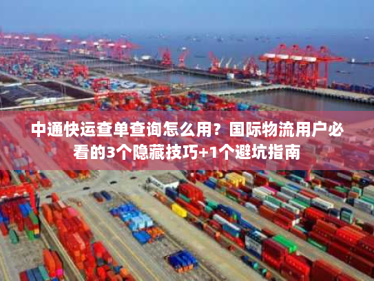 中通快运查单查询怎么用？国际物流用户必看的3个隐藏技巧+1个避坑指南