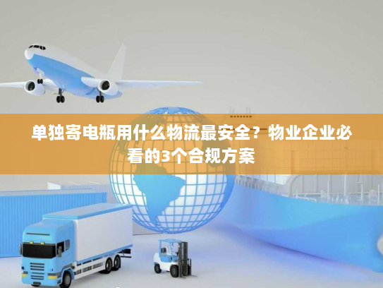 单独寄电瓶用什么物流最安全?物业企业必看的3个合规方案 单独寄电瓶用什么物流最安全?物业企业必看的3个合规方案