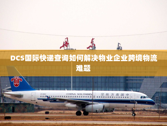 DCS国际快递查询如何解决物业企业跨境物流难题 DCS国际快递查询如何解决物业企业跨境物流难题