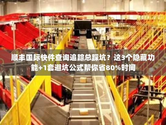 顺丰国际快件查询追踪总踩坑？这3个隐藏功能+1套避坑公式帮你省80%时间