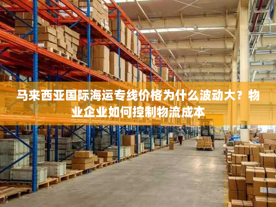 马来西亚国际海运专线价格为什么波动大?物业企业如何控制物流成本 马来西亚国际海运专线价格为什么波动大?物业企业如何控制物流成本