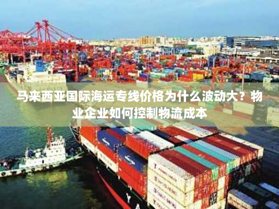 马来西亚国际海运专线价格为什么波动大?物业企业如何控制物流成本 马来西亚国际海运专线价格为什么波动大?物业企业如何控制物流成本