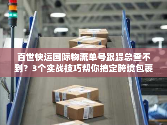 百世快运国际物流单号跟踪总查不到？3个实战技巧帮你搞定跨境包裹追踪痛点