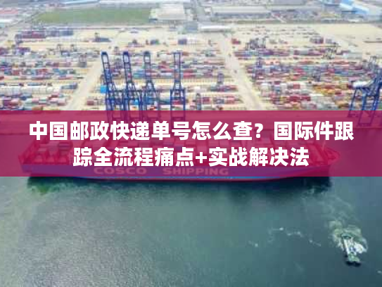 中国邮政快递单号怎么查?国际件跟踪全流程痛点+实战解决法 中国邮政快递单号怎么查?国际件跟踪全流程痛点+实战解决法