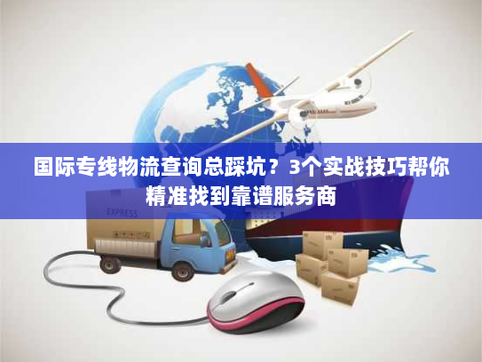 国际专线物流查询总踩坑？3个实战技巧帮你精准找到靠谱服务商