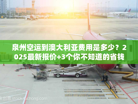 泉州空运到澳大利亚费用是多少？2025最新报价+3个你不知道的省钱技巧