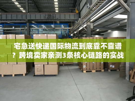 宅急送快递国际物流到底靠不靠谱？跨境卖家亲测3条核心链路的实战真相