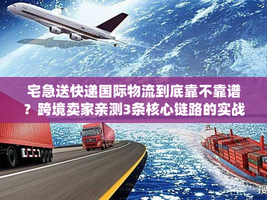 宅急送快递国际物流到底靠不靠谱？跨境卖家亲测3条核心链路的实战真相