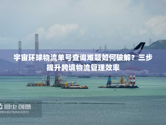 宇宙环球物流单号查询难题如何破解?三步提升跨境物流管理效率 宇宙环球物流单号查询难题如何破解?三步提升跨境物流管理效率